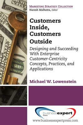 Customers Inside, Customers Outside: Designing and Succeeding With Enterprise Customer-Centricity Concepts, Practices, and Applications by Michael W. Lowenstein