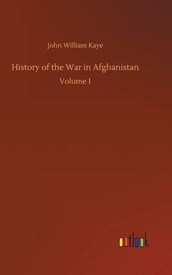 History of the War in Afghanistan: Volume 1 by John William Kaye