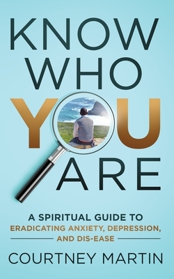 Know Who You Are: A Spiritual Guide to Eradicating Anxiety, Depression, and Dis-ease by Courtney Martin