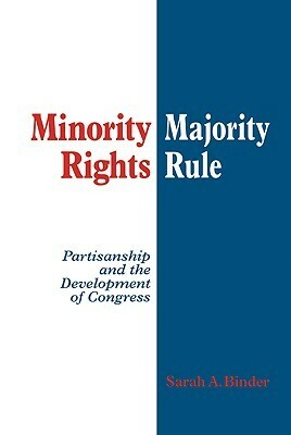 Minority Rights, Majority Rule: Partisanship and the Development of Congress by Sarah A. Binder