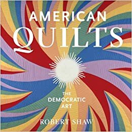 American Quilts: The Democratic Art by Robert Shaw