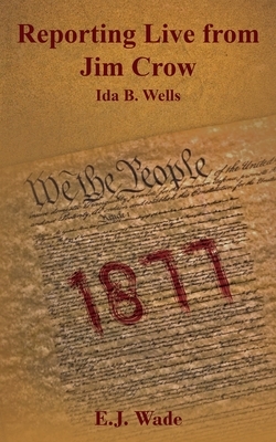 Reporting Live from Jim Crow Ida B. Wells by E. J. Wade