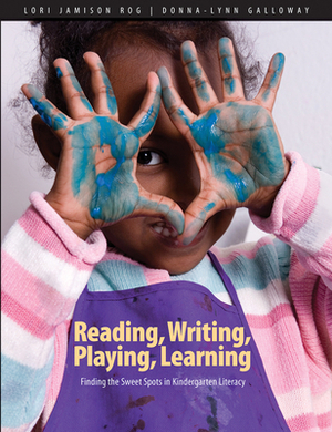Reading, Writing, Playing, Learning: Finding the Sweet Spots in Kindergarten Literacy by Lori Jamison Rog, Donna-Lynn Galloway
