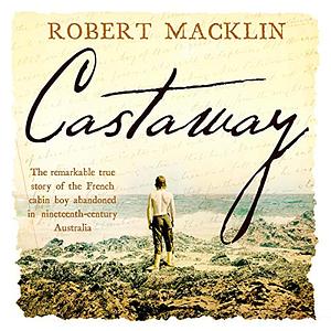 Castaway: The extraordinary survival story of Narcisse Pelletier, a young French cabin boy shipwrecked on Cape York in 1858 by Robert Macklin