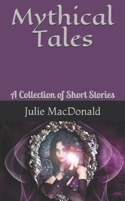 Mythical Tales: A Collection of Short Stories by Julie MacDonald