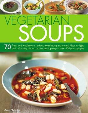 Vegetarian Soups: 70 Fresh and Wholesome Recipes, from Hearty Main-Meal Ideas to Light and Refreshing Dishes, Shown Step-By-Step in Over by Anne Sheasby