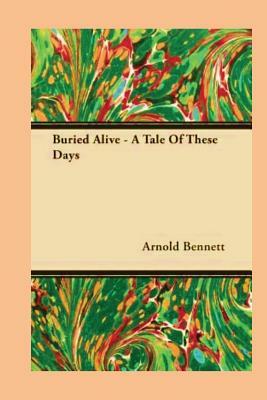 Buried Alive: A Tale of These Days by Arnold Bennett