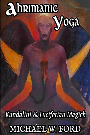 Ahrimanic Yoga: Kundalini &amp; Luciferian Magick by Michael W Ford