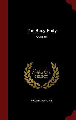 The Busy Body: A Comedy by Susanna Centlivre