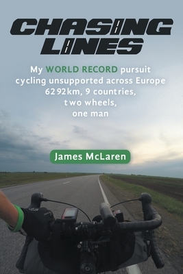 Chasing Lines: My WORLD RECORD pursuit cycling unsupported across Europe 6292km, 9 countries, two wheels, one man by James McLaren