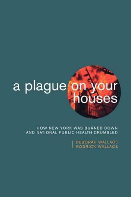 A Plague on Your Houses: How New York Was Burned Down and National Public Health Crumbled by Deborah Wallace, Rodrick Wallace