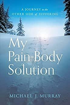 My Pain-Body Solution: A Journey to the Other Side of Suffering by Michael J. Murray, Michael J. Murray