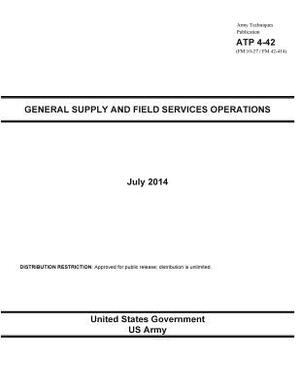 Army Techniques Publication ATP 4-42 (FM 10-27 / FM 42-414) General Supply and Field Services Operations July 2014 by United States Government Us Army