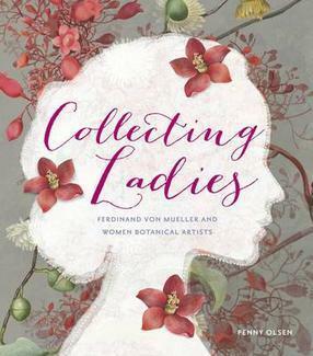 Collecting Ladies, Ferdinand Von Mueller and Women Botanical Artists by Penny Olsen