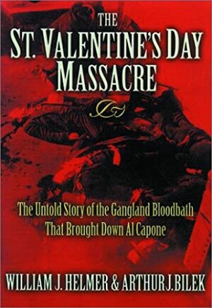 The St. Valentine's Day Massacre: The Untold Story of the Gangland Bloodbath That Brought Down Al Capone by William J. Helmer, Arthur J. Bilek