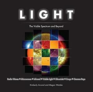 Light: The Visible Spectrum and Beyond by Kimberly K. Arcand, Megan Watzke