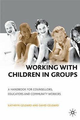 Working with Children in Groups: A Handbook for Counsellors, Educators and Community Workers by Kathryn &. David Geldard