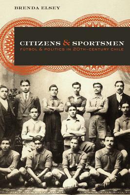 Citizens and Sportsmen: Futbol and Politics in Twentieth-Century Chile by Brenda Elsey