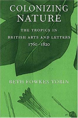Colonizing Nature: The Tropics in British Arts and Letters, 1760-1820 by Beth Fowkes Tobin