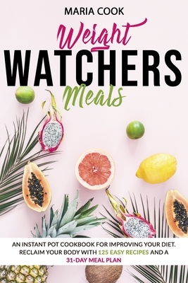 Weight Watcher Meals: An Instant Pot Cookbook for Improving Your Diet. Reclaim Your Body with 125 Easy Recipes and a 31-Day Meal Plan. by Maria Cook