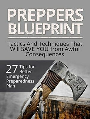 Preppers Blueprint: 27 Tips for Better Emergency Preparedness Plan. Tactics And Techniques That Will Save You from Awful Consequences (Preppers Survival, survivalist, Survival Tips) by Matthew Walker