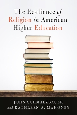 The Resilience of Religion in American Higher Education by Kathleen A. Mahoney, John Schmalzbauer