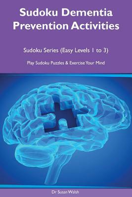 Sudoku Dementia Prevention Activities: Sudoku Series (Easy Levels 1 to 3) Play Sudoku Puzzles & Exercise Your Mind by Susan Walsh