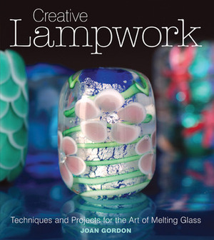 Creative Lampwork: Techniques and Projects for the Art of Melting Glass by Joan Gordon
