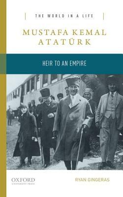 Mustafa Kemal Atatürk: Heir to an Empire by Ryan Gingeras