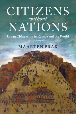 Citizens Without Nations: Urban Citizenship in Europe and the World, C.1000-1789 by Maarten Prak