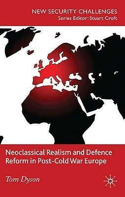 Neoclassical Realism and Defence Reform in Post-Cold War Europe by T. Dyson