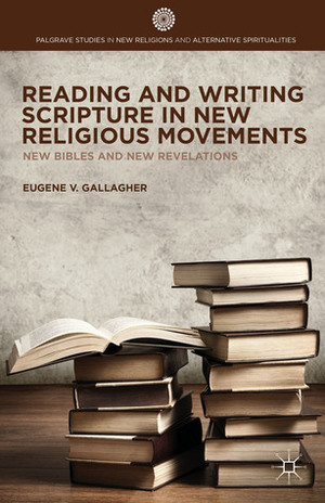 Reading and Writing Scripture in New Religious Movements: New Bibles and New Revelations by Eugene V. Gallagher