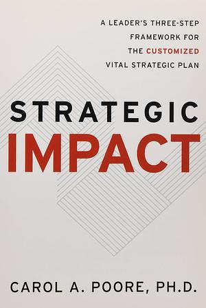 Strategic Impact: A Leader’s Three-Step Framework for the Customized Vital Strategic Plan by Carol A. Poore