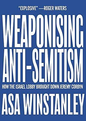 Weaponising Anti-Semitism: How the Israel Lobby Brought Down Jeremy Corbyn by Asa Winstanley