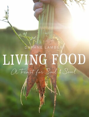 Living Food: A feast for soil and soul by Daphne Lambert