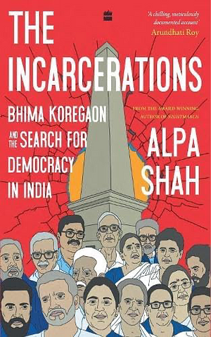 The Incarcerations: Bhima Koregaon and the Search for Democracy in India by Alpa Shah