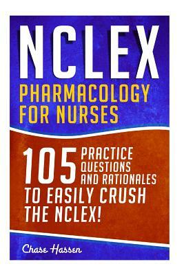 NCLEX: Pharmacology for Nurses: 105 Nursing Practice Questions & Rationales to EASILY Crush the NCLEX! by Chase Hassen