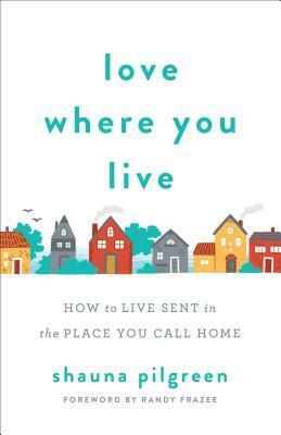 Love Where You Live: How to Live Sent in the Place You Call Home by Shauna Pilgreen