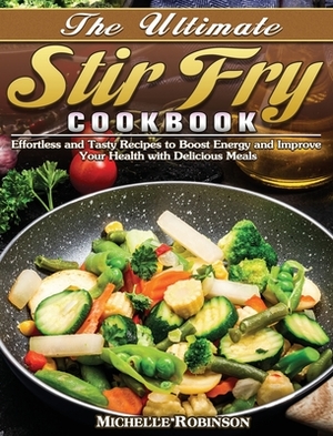 The Ultimate Stir Fry Cookbook: Effortless and Tasty Recipes to Boost Energy and Improve Your Health with Delicious Meals by Michelle Robinson