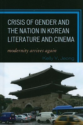 Crisis of Gender and the Nation in Korean Literature and Cinema: Modernity Arrives Again by Kelly Jeong