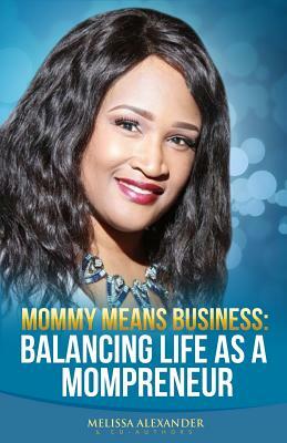 Mommy Means Business: Balancing Life as a Mompreneur by Melissa Alexander