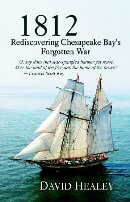 1812: Rediscovering Chesapeake Bay's Forgotten War by David Healey
