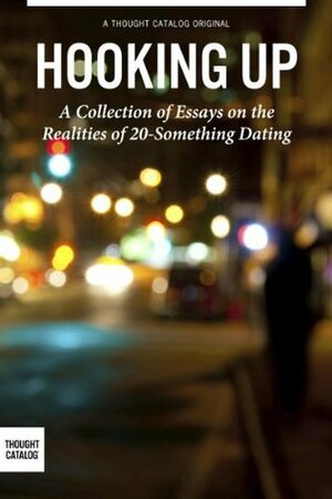 Hooking Up: A Collection of Essays on the Realities of 20-Something Dating by Thought Catalog