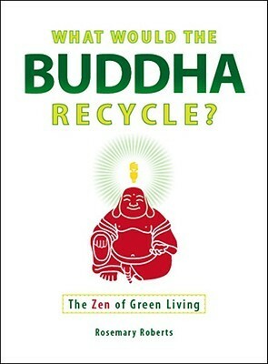 What Would the Buddha Recycle?: The Zen of Green Living by Rosemary Roberts