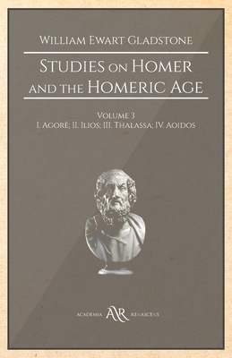 Studies on Homer and the Homeric Age: Volume 3: I. Agorè; II. Ilios; III. Thalassa; IV. Aoidos by William Ewart Gladstone