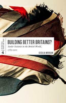 Building Better Britains?: Settler Societies in the British World, 1783-1920 by Cecilia Morgan