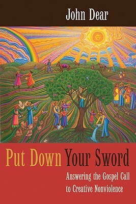 Put Down Your Sword: Answering the Gospel Call to Creative Nonviolence by John Dear