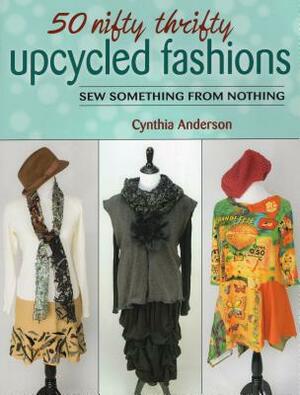 50 Nifty Thrifty Upcycled Fashions: Sew Something from Nothing by Cynthia Anderson