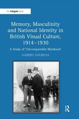 Memory, Masculinity and National Identity in British Visual Culture, 1914-1930: A Study of 'unconquerable Manhood' by Gabriel Koureas