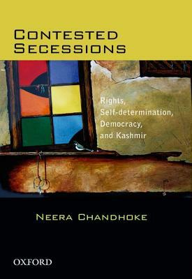 Contested Secessions Rights, Self-Determination, Democracy, and Kashmir by Neera Chandhoke